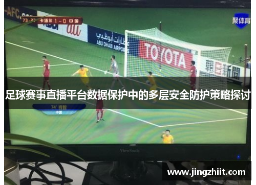 足球赛事直播平台数据保护中的多层安全防护策略探讨